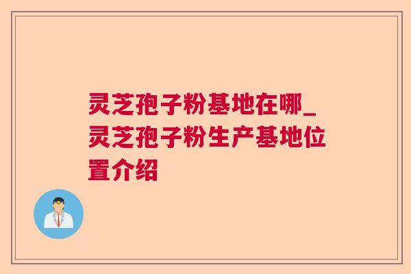 灵芝孢子粉基地在哪_灵芝孢子粉生产基地位置介绍