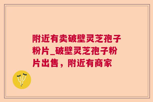 附近有卖破壁灵芝孢子粉片_破壁灵芝孢子粉片出售,附近有商家 附近有卖破壁灵芝孢子粉片_破壁灵芝孢子粉片出售,附近有商家