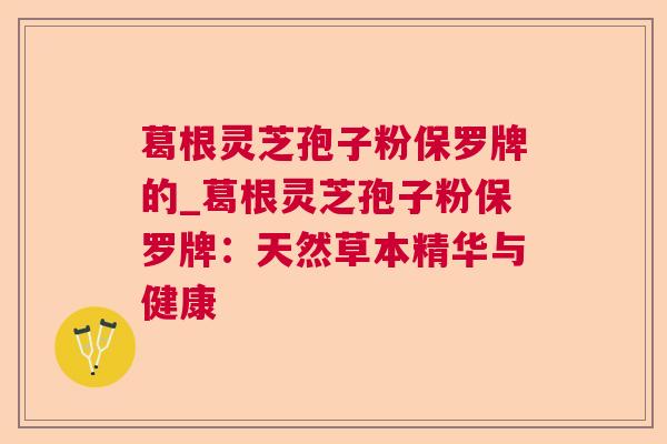 葛根灵芝孢子粉保罗牌的_葛根灵芝孢子粉保罗牌:天然草本精华与健康 葛根灵芝孢子粉保罗牌的_葛根灵芝孢子粉保罗牌:天然草本精华与健康