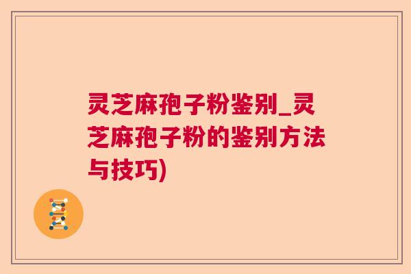 灵芝麻孢子粉鉴别_灵芝麻孢子粉的鉴别方法与技巧)