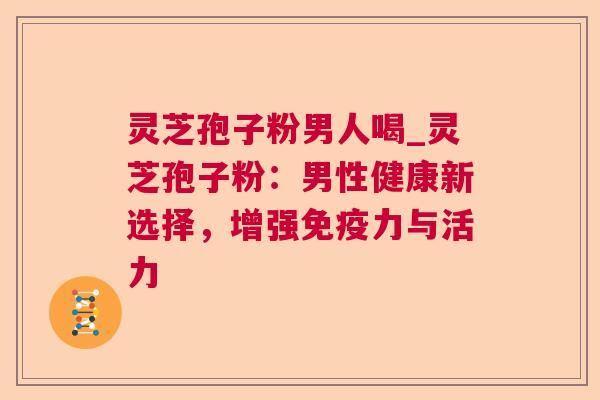 灵芝孢子粉男人喝_灵芝孢子粉:男性健康新选择,增强免疫力与活力 灵芝孢子粉男人喝_灵芝孢子粉:男性健康新选择,增强免疫力与活力