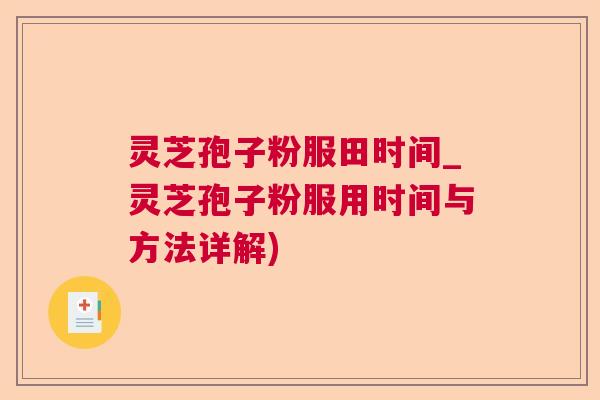 灵芝孢子粉服田时间_灵芝孢子粉服用时间与方法详解)