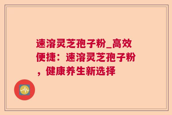 速溶灵芝孢子粉_高效便捷:速溶灵芝孢子粉,健康养生新选择 速溶灵芝孢子粉_高效便捷:速溶灵芝孢子粉,健康养生新选择
