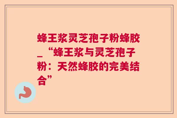 蜂王浆灵芝孢子粉蜂胶_“蜂王浆与灵芝孢子粉:天然蜂胶的完美结合” 蜂王浆灵芝孢子粉蜂胶_“蜂王浆与灵芝孢子粉:天然蜂胶的完美结合”