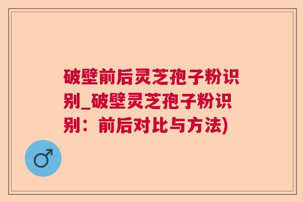 破壁前后灵芝孢子粉识别_破壁灵芝孢子粉识别：前后对比与方法)