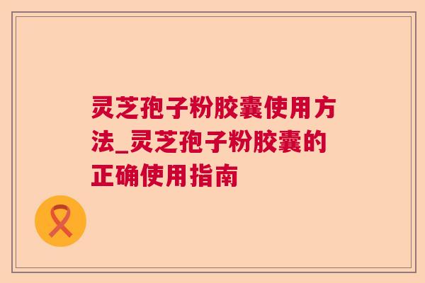 灵芝孢子粉胶囊使用方法_灵芝孢子粉胶囊的正确使用指南 灵芝孢子粉胶囊使用方法_灵芝孢子粉胶囊的正确使用指南
