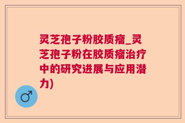 灵芝孢子粉胶质瘤_灵芝孢子粉在胶质瘤治疗中的研究进展与应用潜力)
