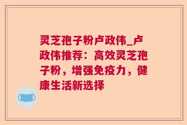 灵芝孢子粉卢政伟_卢政伟推荐:高效灵芝孢子粉,增强免疫力,健康生活新选择 灵芝孢子粉卢政伟_卢政伟推荐:高效灵芝孢子粉,增强免疫力,健康生活新选择