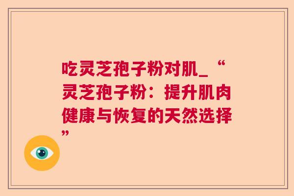 吃灵芝孢子粉对肌_“灵芝孢子粉：提升肌肉健康与恢复的天然选择”