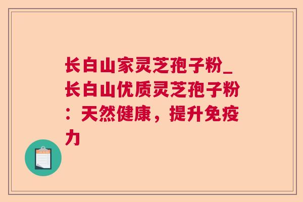 长白山家灵芝孢子粉_长白山优质灵芝孢子粉：天然健康，提升免疫力