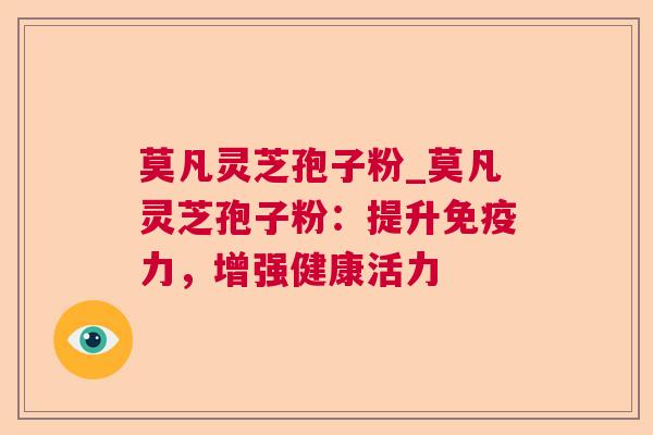 莫凡灵芝孢子粉_莫凡灵芝孢子粉：提升免疫力，增强健康活力
