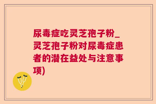 尿毒症吃灵芝孢子粉_灵芝孢子粉对尿毒症患者的潜在益处与注意事项)