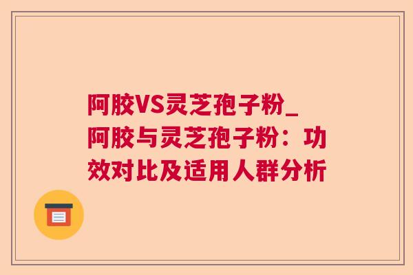 阿胶VS灵芝孢子粉_阿胶与灵芝孢子粉：功效对比及适用人群分析