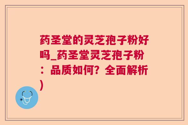 药圣堂的灵芝孢子粉好吗_药圣堂灵芝孢子粉:品质如何?全面解析) 药圣堂的灵芝孢子粉好吗_药圣堂灵芝孢子粉:品质如何?全面解析)