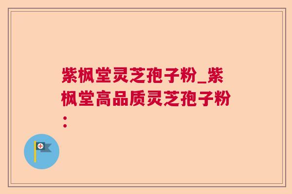 紫枫堂灵芝孢子粉_紫枫堂高品质灵芝孢子粉：