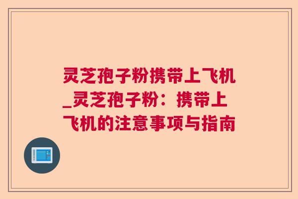 灵芝孢子粉携带上飞机_灵芝孢子粉：携带上飞机的注意事项与指南