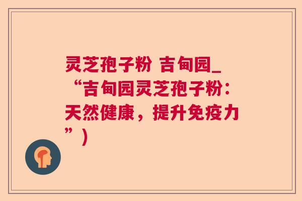 灵芝孢子粉 吉甸园_“吉甸园灵芝孢子粉:天然健康,提升免疫力”) 灵芝孢子粉 吉甸园_“吉甸园灵芝孢子粉:天然健康,提升免疫力”)