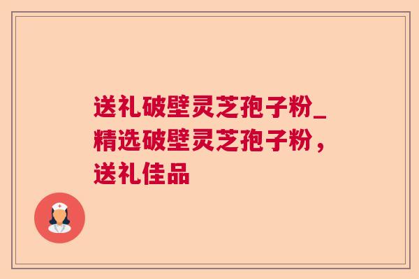 送礼破壁灵芝孢子粉_精选破壁灵芝孢子粉,送礼佳品 送礼破壁灵芝孢子粉_精选破壁灵芝孢子粉,送礼佳品