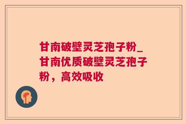 甘南破壁灵芝孢子粉_甘南优质破壁灵芝孢子粉，高效吸收