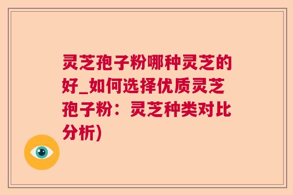 灵芝孢子粉哪种灵芝的好_如何选择优质灵芝孢子粉:灵芝种类对比分析) 灵芝孢子粉哪种灵芝的好_如何选择优质灵芝孢子粉:灵芝种类对比分析)