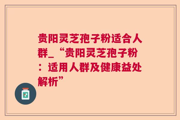 贵阳灵芝孢子粉适合人群_“贵阳灵芝孢子粉：适用人群及健康益处解析”