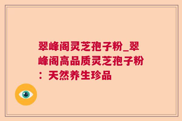 翠峰阁灵芝孢子粉_翠峰阁高品质灵芝孢子粉:天然养生珍品 翠峰阁灵芝孢子粉_翠峰阁高品质灵芝孢子粉:天然养生珍品