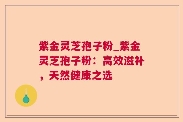 紫金灵芝孢子粉_紫金灵芝孢子粉:高效滋补,天然健康之选 紫金灵芝孢子粉_紫金灵芝孢子粉:高效滋补,天然健康之选