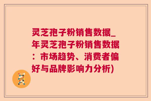 灵芝孢子粉销售数据_年灵芝孢子粉销售数据：市场趋势、消费者偏好与品牌影响力分析)