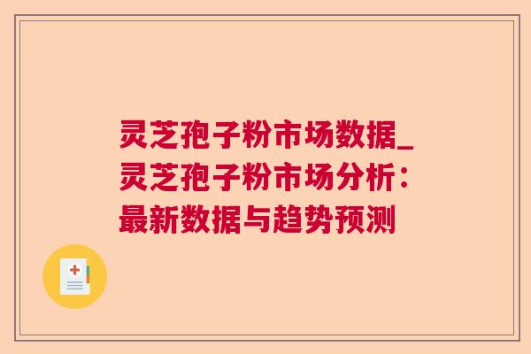 灵芝孢子粉市场数据_灵芝孢子粉市场分析：最新数据与趋势预测