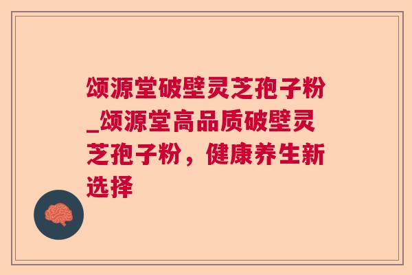 颂源堂破壁灵芝孢子粉_颂源堂高品质破壁灵芝孢子粉，健康养生新选择