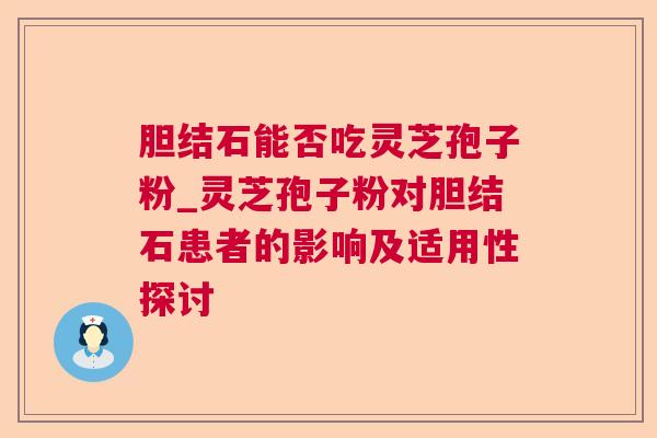 胆结石能否吃灵芝孢子粉_灵芝孢子粉对胆结石患者的影响及适用性探讨