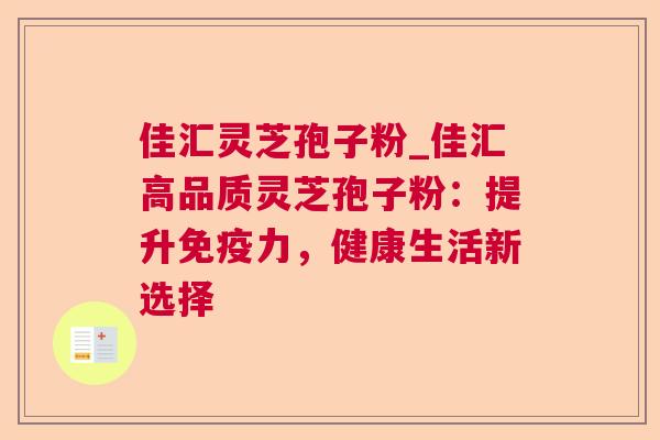 佳汇灵芝孢子粉_佳汇高品质灵芝孢子粉:提升免疫力,健康生活新选择 佳汇灵芝孢子粉_佳汇高品质灵芝孢子粉:提升免疫力,健康生活新选择