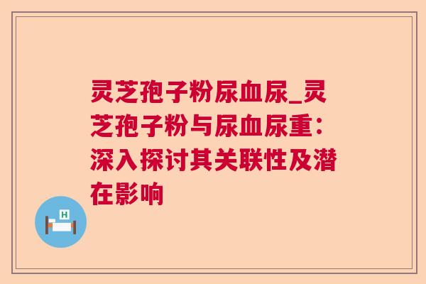 灵芝孢子粉尿血尿_灵芝孢子粉与尿血尿重：深入探讨其关联性及潜在影响