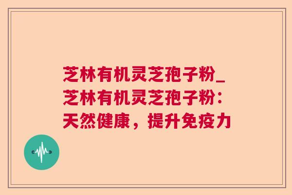 芝林有机灵芝孢子粉_芝林有机灵芝孢子粉：天然健康，提升免疫力