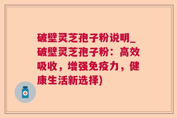 破壁灵芝孢子粉说明_破壁灵芝孢子粉：高效吸收，增强免疫力，健康生活新选择)