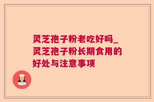灵芝孢子粉老吃好吗_灵芝孢子粉长期食用的好处与注意事项