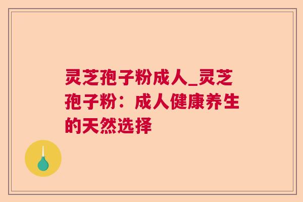 灵芝孢子粉成人_灵芝孢子粉：成人健康养生的天然选择