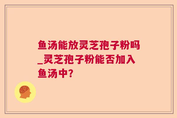 鱼汤能放灵芝孢子粉吗_灵芝孢子粉能否加入鱼汤中？