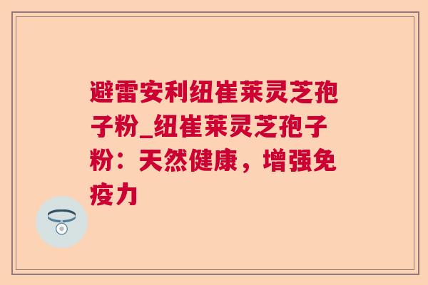 避雷安利纽崔莱灵芝孢子粉_纽崔莱灵芝孢子粉：天然健康，增强免疫力