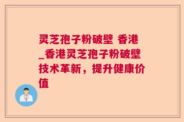 灵芝孢子粉破壁 香港_香港灵芝孢子粉破壁技术革新，提升健康价值