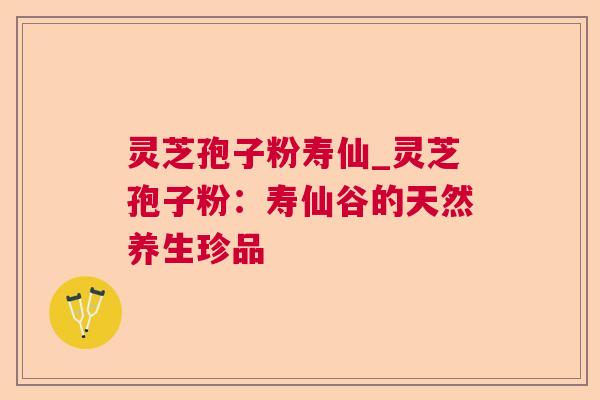 灵芝孢子粉寿仙_灵芝孢子粉：寿仙谷的天然养生珍品
