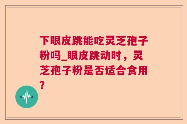 下眼皮跳能吃灵芝孢子粉吗_眼皮跳动时，灵芝孢子粉是否适合食用？