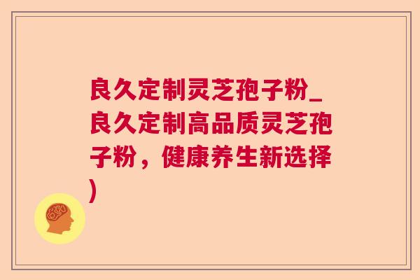 良久定制灵芝孢子粉_良久定制高品质灵芝孢子粉，健康养生新选择)