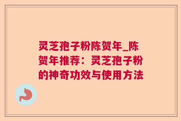 灵芝孢子粉陈贺年_陈贺年推荐：灵芝孢子粉的神奇功效与使用方法