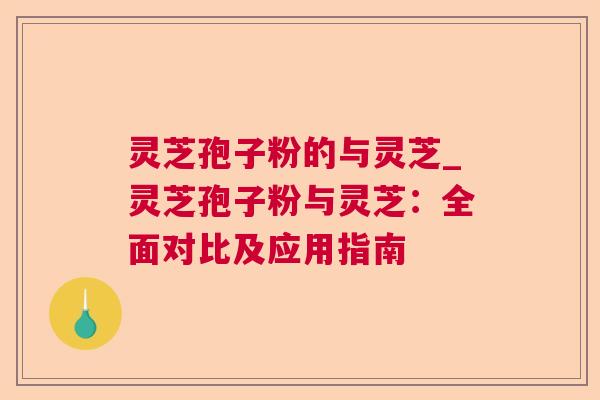灵芝孢子粉的与灵芝_灵芝孢子粉与灵芝:全面对比及应用指南 灵芝孢子粉的与灵芝_灵芝孢子粉与灵芝:全面对比及应用指南