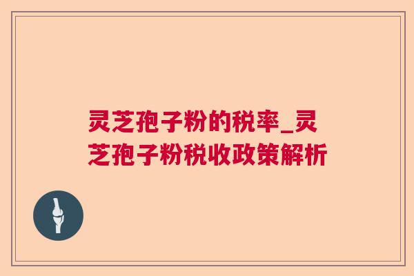 灵芝孢子粉的税率_灵芝孢子粉税收政策解析 灵芝孢子粉的税率_灵芝孢子粉税收政策解析
