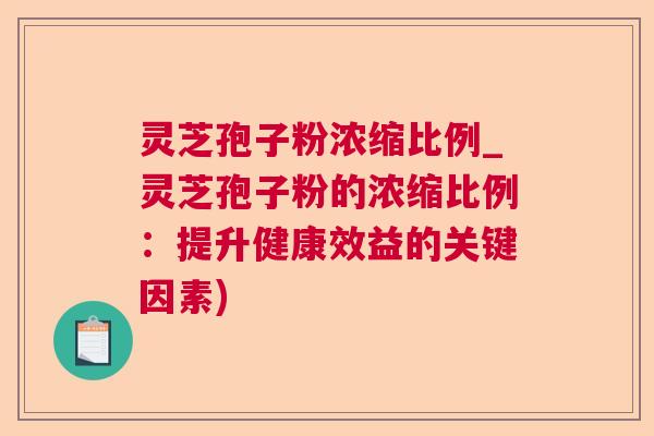 灵芝孢子粉浓缩比例_灵芝孢子粉的浓缩比例：提升健康效益的关键因素)