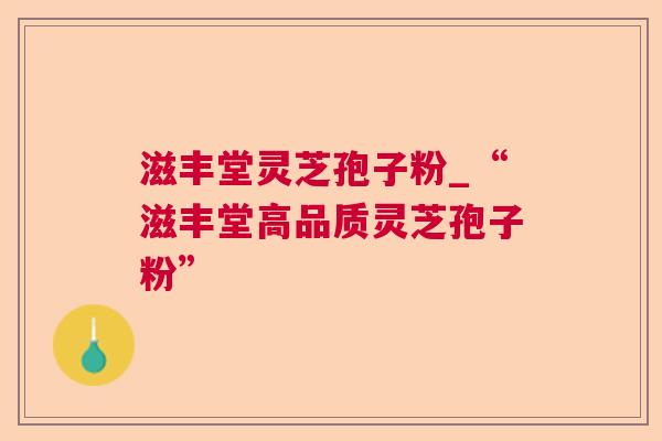 滋丰堂灵芝孢子粉_“滋丰堂高品质灵芝孢子粉”