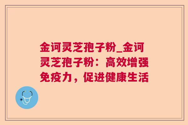 金诃灵芝孢子粉_金诃灵芝孢子粉：高效增强免疫力，促进健康生活