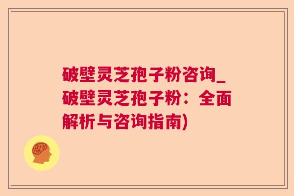 破壁灵芝孢子粉咨询_破壁灵芝孢子粉:全面解析与咨询指南) 破壁灵芝孢子粉咨询_破壁灵芝孢子粉:全面解析与咨询指南)